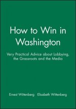 How to Win in Washington - Very Practical Advice about Lobbying, the Grassroots and the Media