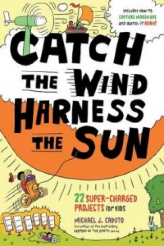 Catch the Wind Harness the Sun 22 Super-Charged Science Projects for Kids