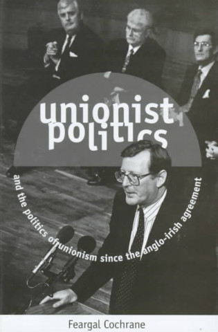 Unionist Politics and the Politics of Unionism Since the Anglo-Irish Agreement