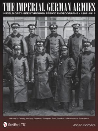 Imperial German Armies in Field Grey Seen Through Period Photographs, 1907-1918: Vol 3: Cavalry, Artillery, Pioneers, Transport, Train, Medical, Misce