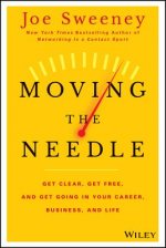 Moving the Needle - Get Clear, Get Free, and Get Going in Your Career, Business, and Life