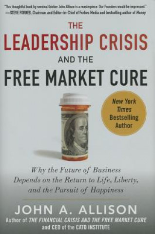 Leadership Crisis and the Free Market Cure: Why the Future of Business Depends on the Return to Life, Liberty, and the Pursuit of Happiness