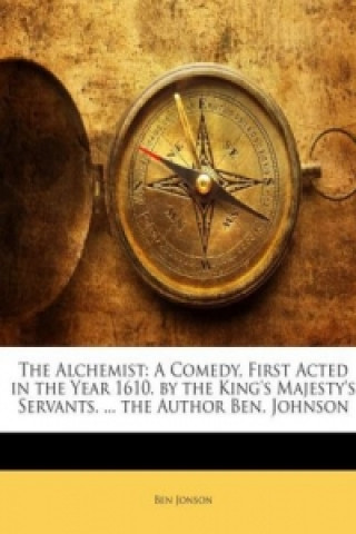 The Alchemist: A Comedy, First Acted in the Year 1610. by the King's Majesty's Servants. ... the Author Ben. Johnson