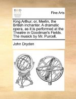 King Arthur; Or, Merlin, the British Inchanter. a Dramatic Opera, as It Is Performed at the Theatre in Goodman's Fields. the Musick by Mr. Purcell.