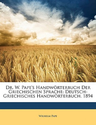 Dr. W. Pape's Handwörterbuch Der Griechischen Sprache: Deutsch-Griechisches Handwörterbuch. 1894