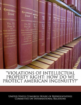 'violations Of Intellectual Property Right: How Do We Protect American Ingenuity?'
