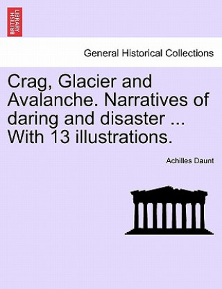 Crag, Glacier and Avalanche. Narratives of Daring and Disaster ... with 13 Illustrations.