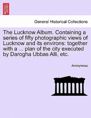 Lucknow Album. Containing a Series of Fifty Photographic Views of Lucknow and Its Environs