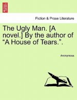 Ugly Man. [A Novel.] by the Author of a House of Tears..
