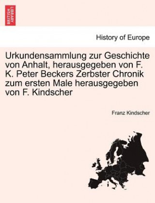 Urkundensammlung Zur Geschichte Von Anhalt, Herausgegeben Von F. K. Peter Beckers Zerbster Chronik Zum Ersten Male Herausgegeben Von F. Kindscher