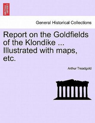 Report on the Goldfields of the Klondike ... Illustrated with Maps, Etc.