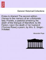 Eloisa to Abelard the Second Edition. (Verses to the Memory of an Unfortunate Lady.-Florelio, a Pastoral Lamenting the Death of the Marquis of Blandfo