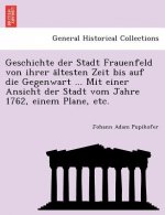 Geschichte Der Stadt Frauenfeld Von Ihrer a Ltesten Zeit Bis Auf Die Gegenwart ... Mit Einer Ansicht Der Stadt Vom Jahre 1762, Einem Plane, Etc.