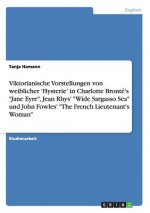 Viktorianische Vorstellungen von weiblicher 'Hysterie' in Charlotte Bronte's Jane Eyre, Jean Rhys' Wide Sargasso Sea und John Fowles' The French Lieut