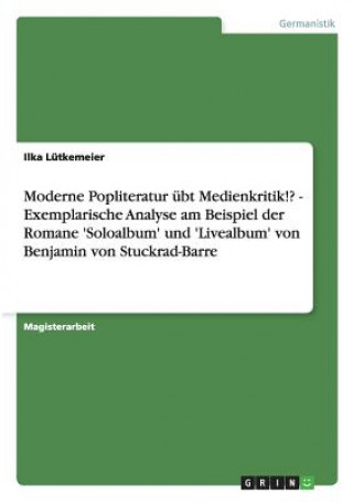 Moderne Popliteratur ubt Medienkritik!? - Exemplarische Analyse am Beispiel der Romane 'Soloalbum' und 'Livealbum' von Benjamin von Stuckrad-Barre