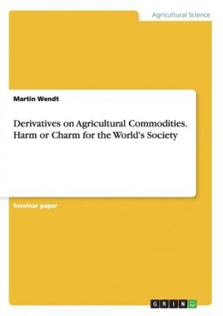 Derivatives on Agricultural Commodities. Harm or Charm for the World's Society