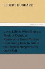 Love, Life & Work Being a Book of Opinions Reasonably Good-Natured Concerning How to Attain the Highest Happiness for One's Self