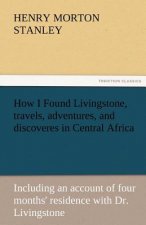 How I Found Livingstone, Travels, Adventures, and Discoveres in Central Africa