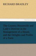 Country Housewife and Lady's Director in the Management of a House, and the Delights and Profits of a Farm
