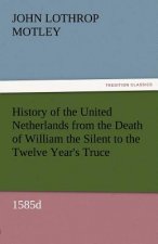 History of the United Netherlands from the Death of William the Silent to the Twelve Year's Truce, 1585d