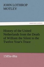 History of the United Netherlands from the Death of William the Silent to the Twelve Year's Truce, 1585e-86a