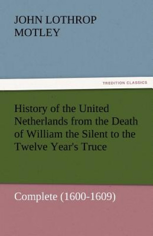 History of the United Netherlands from the Death of William the Silent to the Twelve Year's Truce - Complete (1600-1609)
