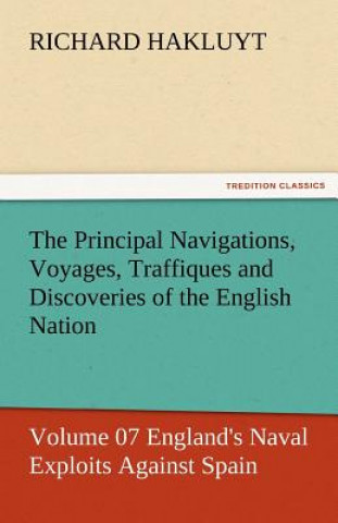 Principal Navigations, Voyages, Traffiques and Discoveries of the English Nation - Volume 07 England's Naval Exploits Against Spain