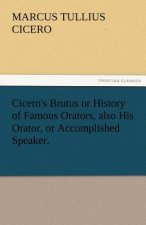 Cicero's Brutus or History of Famous Orators, Also His Orator, or Accomplished Speaker.