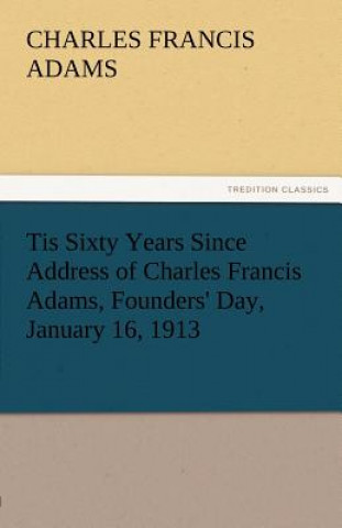 Tis Sixty Years Since Address of Charles Francis Adams, Founders' Day, January 16, 1913