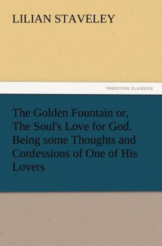 Golden Fountain Or, the Soul's Love for God. Being Some Thoughts and Confessions of One of His Lovers