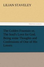 Golden Fountain Or, the Soul's Love for God. Being Some Thoughts and Confessions of One of His Lovers