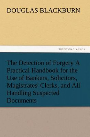 Detection of Forgery A Practical Handbook for the Use of Bankers, Solicitors, Magistrates' Clerks, and All Handling Suspected Documents
