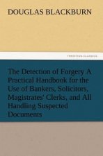 Detection of Forgery A Practical Handbook for the Use of Bankers, Solicitors, Magistrates' Clerks, and All Handling Suspected Documents