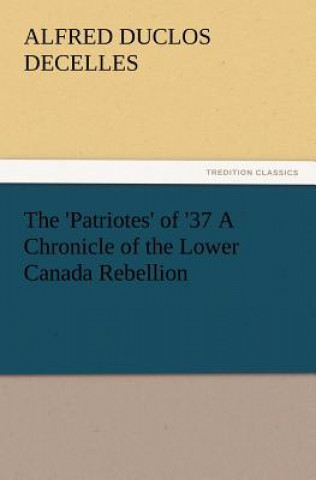 'Patriotes' of '37 a Chronicle of the Lower Canada Rebellion