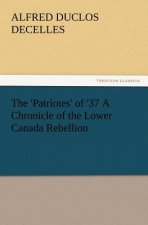 'Patriotes' of '37 a Chronicle of the Lower Canada Rebellion