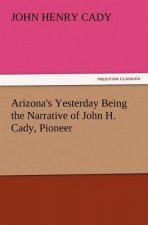 Arizona's Yesterday Being the Narrative of John H. Cady, Pioneer