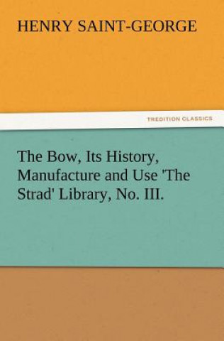 Bow, Its History, Manufacture and Use 'The Strad' Library, No. III.