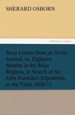 Stray Leaves from an Arctic Journal, or, Eighteen Months in the Polar Regions, in Search of Sir John Franklin's Expedition, in the Years 1850-51