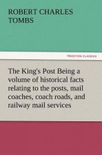 King's Post Being a Volume of Historical Facts Relating to the Posts, Mail Coaches, Coach Roads, and Railway Mail Services of and Connected with T