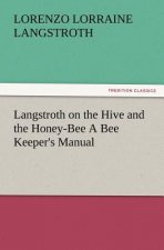 Langstroth on the Hive and the Honey-Bee A Bee Keeper's Manual