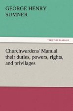 Churchwardens' Manual Their Duties, Powers, Rights, and Privilages