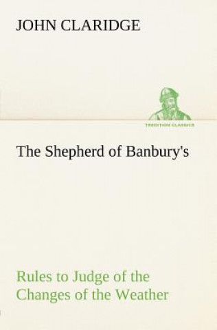 Shepherd of Banbury's Rules to Judge of the Changes of the Weather, Grounded on Forty Years' Experience
