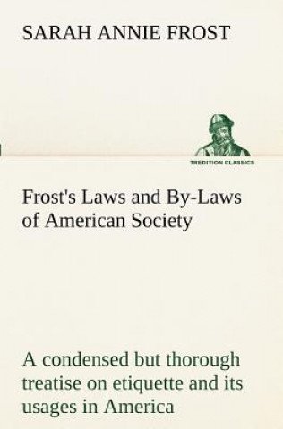 Frost's Laws and By-Laws of American Society A condensed but thorough treatise on etiquette and its usages in America, containing plain and reliable d