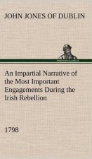 Impartial Narrative of the Most Important Engagements Which Took Place Between His Majesty's Forces and the Rebels, During the Irish Rebellion, 1798.