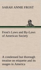 Frost's Laws and By-Laws of American Society A condensed but thorough treatise on etiquette and its usages in America, containing plain and reliable d