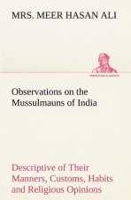 Observations on the Mussulmauns of India Descriptive of Their Manners, Customs, Habits and Religious Opinions Made During a Twelve Years' Residence in