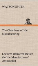 Chemistry of Hat Manufacturing Lectures Delivered Before the Hat Manufacturers' Association