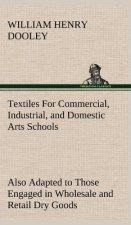 Textiles For Commercial, Industrial, and Domestic Arts Schools; Also Adapted to Those Engaged in Wholesale and Retail Dry Goods, Wool, Cotton, and Dre