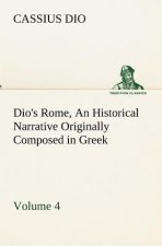 Dio's Rome, Volume 4 An Historical Narrative Originally Composed in Greek During the Reigns of Septimius Severus, Geta and Caracalla, Macrinus, Elagab