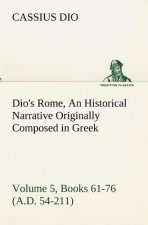 Dio's Rome, Volume 5, Books 61-76 (A.D. 54-211) An Historical Narrative Originally Composed in Greek During The Reigns of Septimius Severus, Geta and